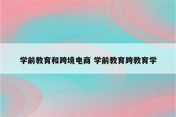 学前教育和跨境电商 学前教育跨教育学