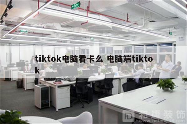 tiktok电脑看卡么 电脑端tiktok