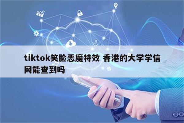 tiktok笑脸恶魔特效 香港的大学学信网能查到吗