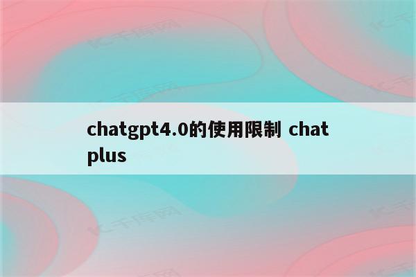 chatgpt4.0的使用限制 chatplus