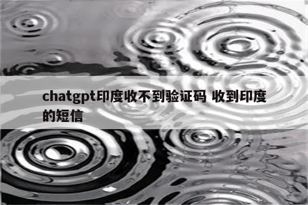 chatgpt印度收不到验证码 收到印度的短信