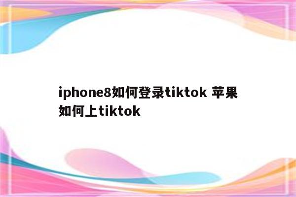 iphone8如何登录tiktok 苹果如何上tiktok