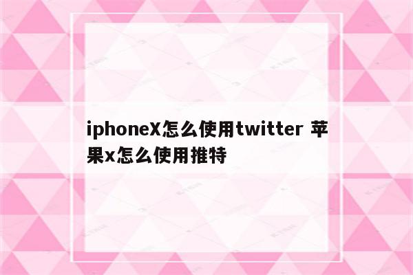 iphoneX怎么使用twitter 苹果x怎么使用推特