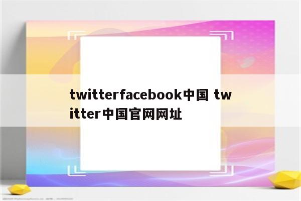 twitterfacebook中国 twitter中国官网网址
