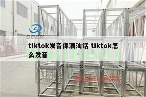 tiktok发音像潮汕话 tiktok怎么发音