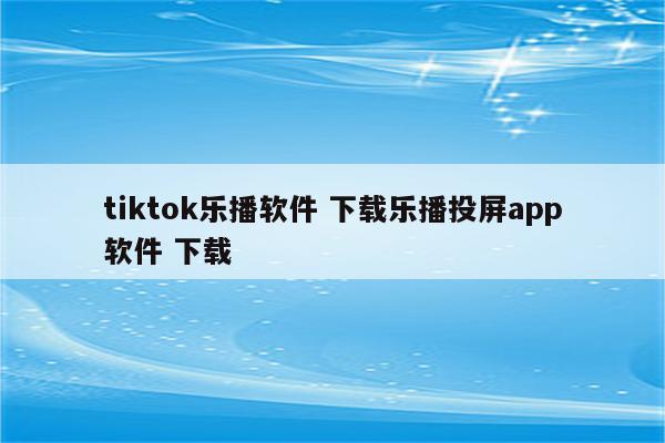tiktok乐播软件 下载乐播投屏app软件 下载