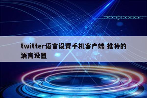 twitter语言设置手机客户端 推特的语言设置