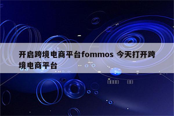 开启跨境电商平台fommos 今天打开跨境电商平台