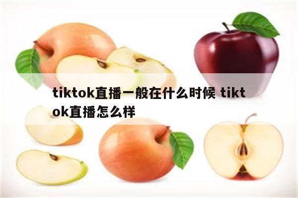 tiktok直播一般在什么时候 tiktok直播怎么样
