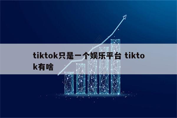 tiktok只是一个娱乐平台 tiktok有啥