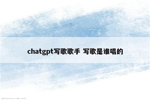 chatgpt写歌歌手 写歌是谁唱的