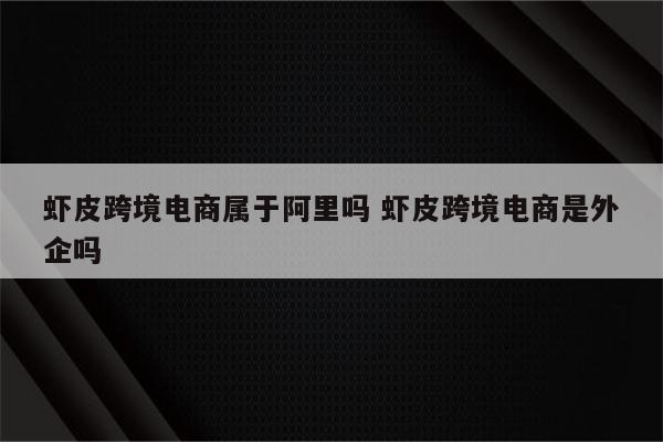 虾皮跨境电商属于阿里吗 虾皮跨境电商是外企吗