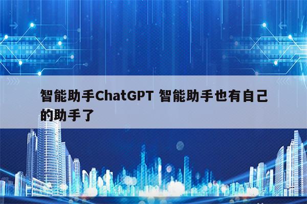 智能助手ChatGPT 智能助手也有自己的助手了