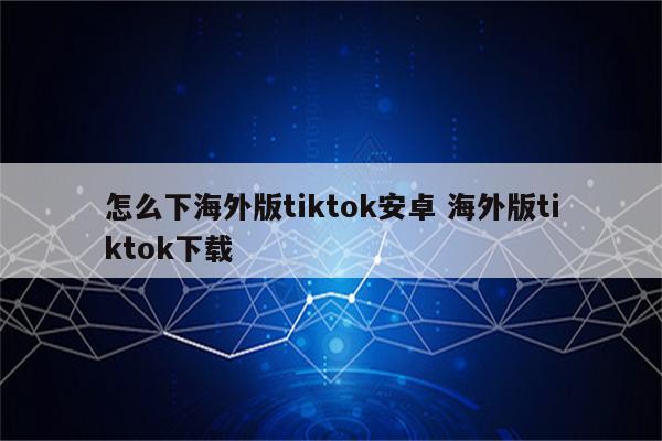 怎么下海外版tiktok安卓 海外版tiktok下载