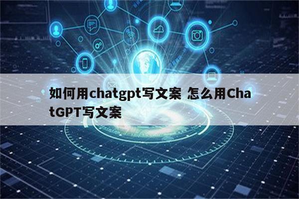 如何用chatgpt写文案 怎么用ChatGPT写文案