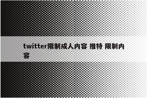 twitter限制成人内容 推特 限制内容