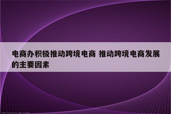电商办积极推动跨境电商 推动跨境电商发展的主要因素
