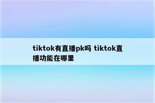 tiktok有直播pk吗 tiktok直播功能在哪里