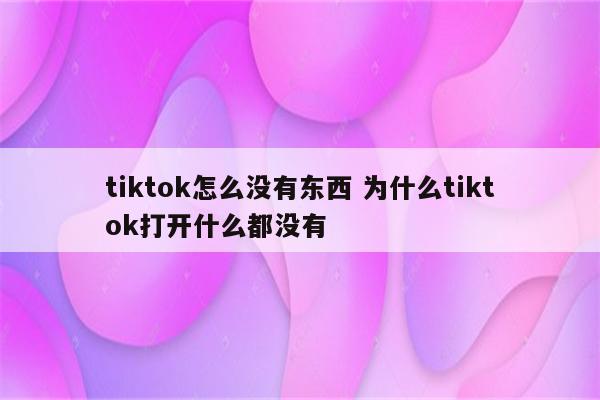 tiktok怎么没有东西 为什么tiktok打开什么都没有