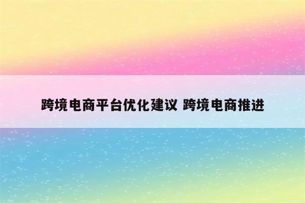 跨境电商平台优化建议 跨境电商推进