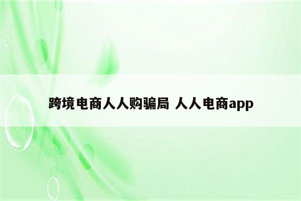 跨境电商人人购骗局 人人电商app