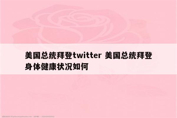 美国总统拜登twitter 美国总统拜登身体健康状况如何