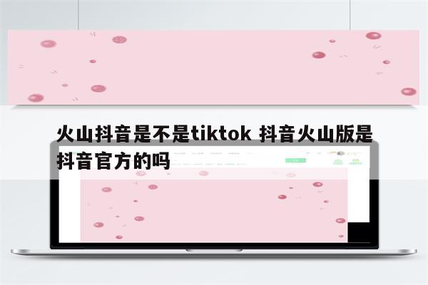 火山抖音是不是tiktok 抖音火山版是抖音官方的吗