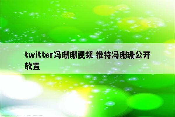 twitter冯珊珊视频 推特冯珊珊公开放置