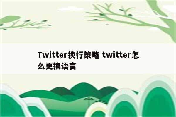 Twitter换行策略 twitter怎么更换语言