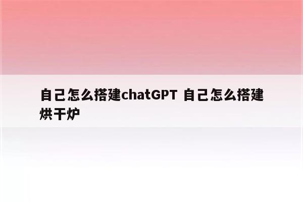 自己怎么搭建chatGPT 自己怎么搭建烘干炉