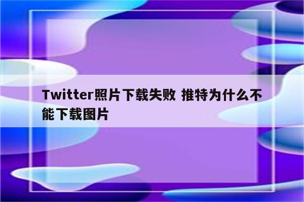 Twitter照片下载失败 推特为什么不能下载图片