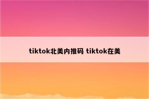 tiktok北美内推码 tiktok在美
