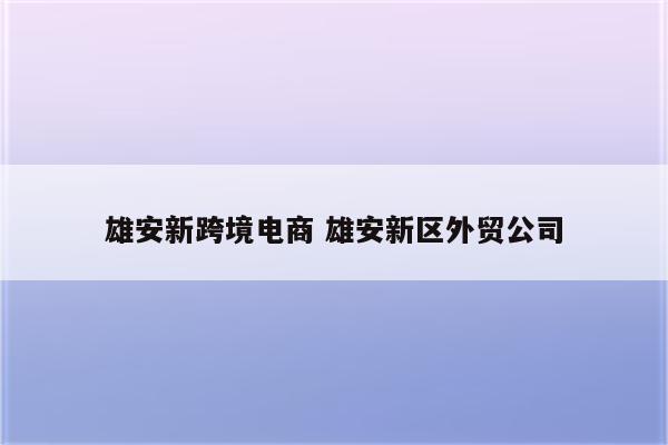雄安新跨境电商 雄安新区外贸公司