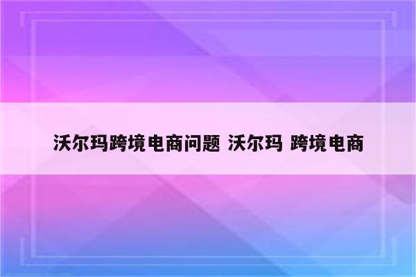 沃尔玛跨境电商问题 沃尔玛 跨境电商