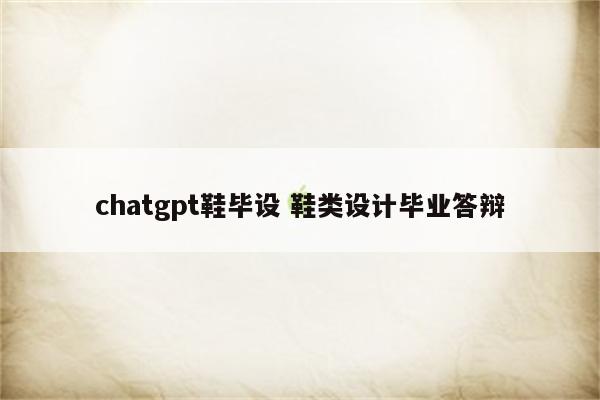 chatgpt鞋毕设 鞋类设计毕业答辩