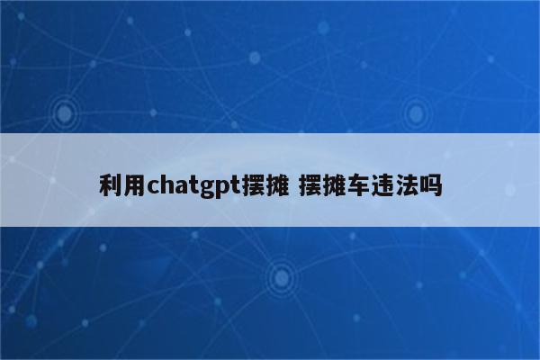 利用chatgpt摆摊 摆摊车违法吗