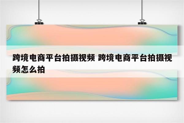 跨境电商平台拍摄视频 跨境电商平台拍摄视频怎么拍