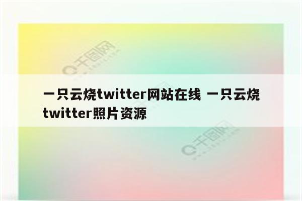 一只云烧twitter网站在线 一只云烧twitter照片资源