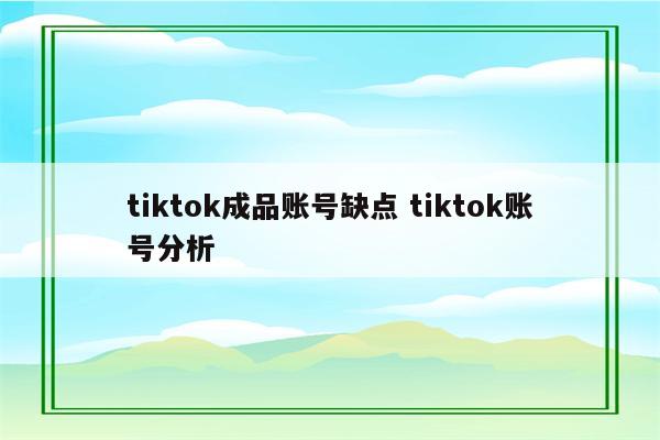 tiktok成品账号缺点 tiktok账号分析