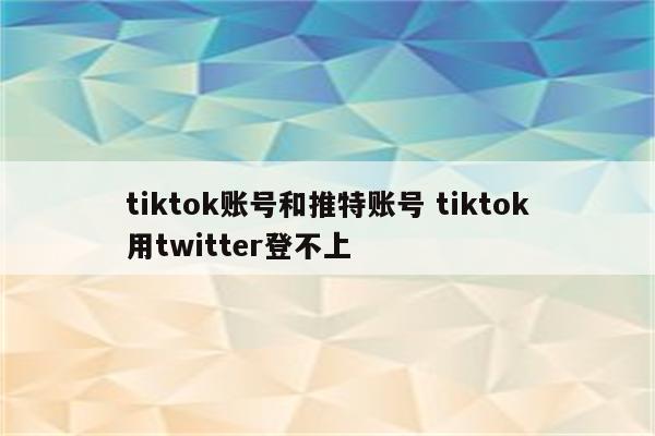 tiktok账号和推特账号 tiktok用twitter登不上