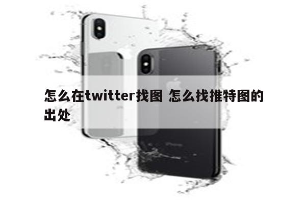 怎么在twitter找图 怎么找推特图的出处