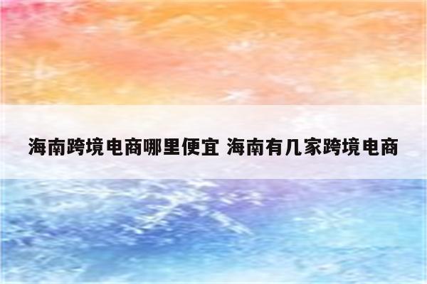 海南跨境电商哪里便宜 海南有几家跨境电商