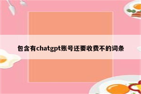 包含有chatgpt账号还要收费不的词条