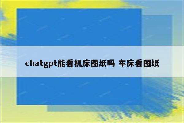 chatgpt能看机床图纸吗 车床看图纸