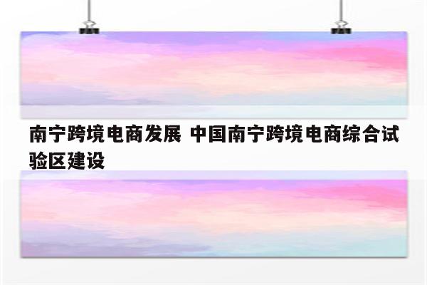 南宁跨境电商发展 中国南宁跨境电商综合试验区建设
