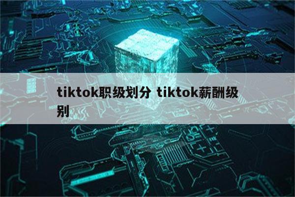tiktok职级划分 tiktok薪酬级别