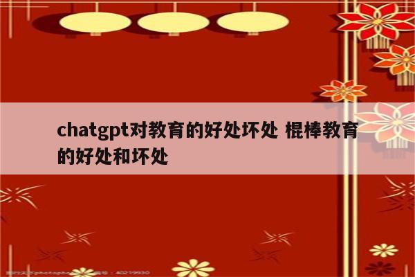chatgpt对教育的好处坏处 棍棒教育的好处和坏处