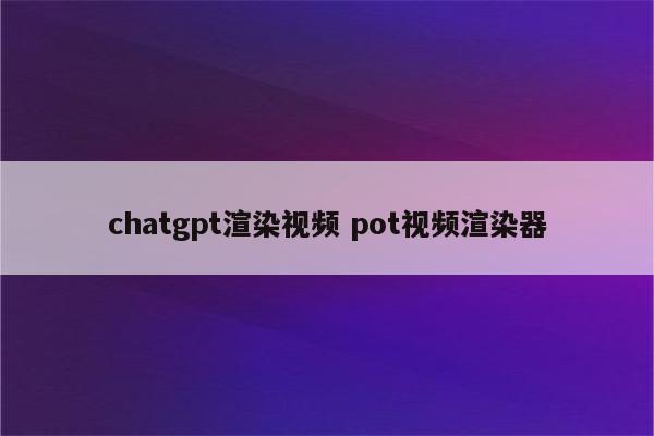 chatgpt渲染视频 pot视频渲染器