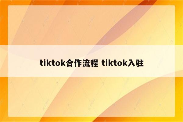 tiktok合作流程 tiktok入驻
