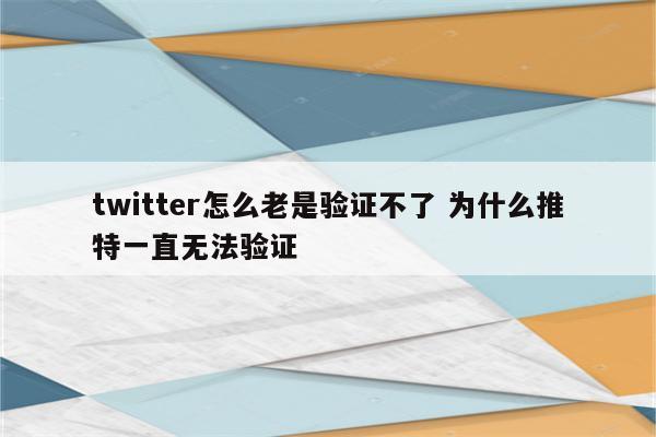twitter怎么老是验证不了 为什么推特一直无法验证